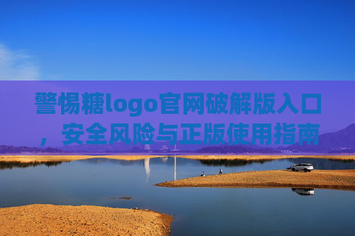 警惕糖logo官网破解版入口，安全风险与正版使用指南，警惕糖logo官网破解版入口，安全风险与正版使用指南