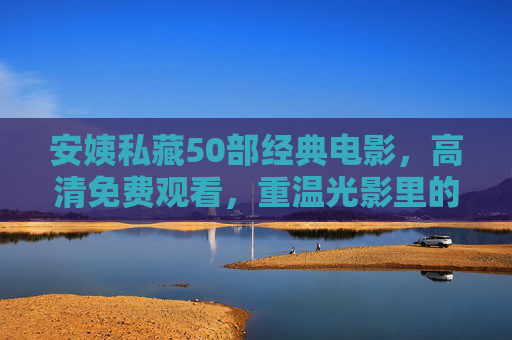 安姨私藏50部经典电影,高清免费观看,重温光影里的岁月与情怀 安姨私藏50部经典电影,高清免费观看,重温光影里的岁月与情怀