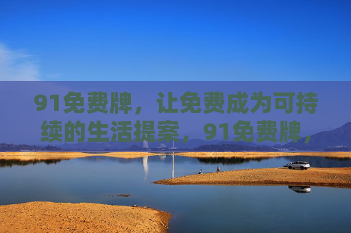 91免费牌,让免费成为可持续的生活提案,91免费牌,免费可持续生活提案 91免费牌,让免费成为可持续的生活提案,91免费牌,免费可持续生活提案