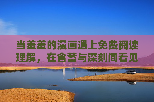 当羞羞的漫画遇上免费阅读理解，在含蓄与深刻间看见人性微光，羞羞漫画免费阅读，含蓄深处的人性微光