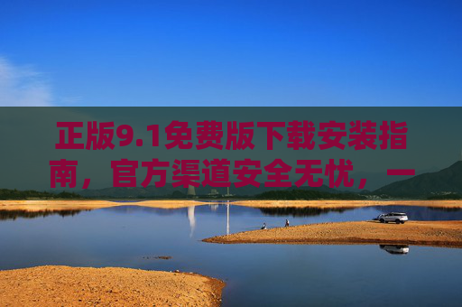 正版9.1免费版下载安装指南，官方渠道安全无忧，一键轻松搞定，正版9.1免费版官方下载安装指南，安全无忧一键搞定