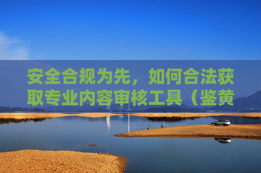安全合规为先,如何合法获取专业内容审核工具(鉴黄师相关APP/软件指南)安全合规为先,合法获取鉴黄师相关内容审核工具指南 安全合规为先,如何合法获取专业内容审核工具(鉴黄师相关APP/软件指南)安全合规为先,合法获取鉴黄师相关内容审核工具指南