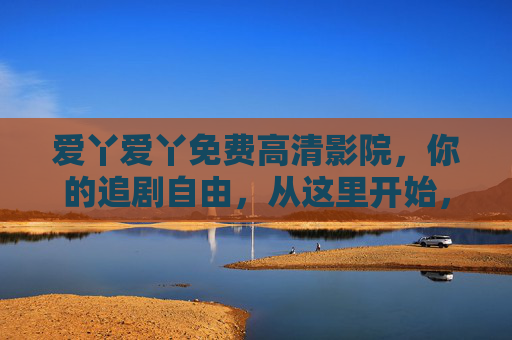 爱丫爱丫免费高清影院，你的追剧自由，从这里开始，爱丫爱丫免费高清影院，追剧自由从这里开始