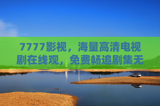 7777影视,海量高清电视剧在线观,免费畅追剧集无压力!7777影视,海量高清电视剧免费畅看无压力 7777影视,海量高清电视剧在线观,免费畅追剧集无压力!7777影视,海量高清电视剧免费畅看无压力