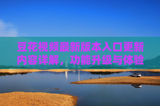 豆花视频最新版本入口更新内容详解,功能升级与体验优化,豆花视频最新版入口更新内容详解,功能升级与体验优化 豆花视频最新版本入口更新内容详解,功能升级与体验优化,豆花视频最新版入口更新内容详解,功能升级与体验优化