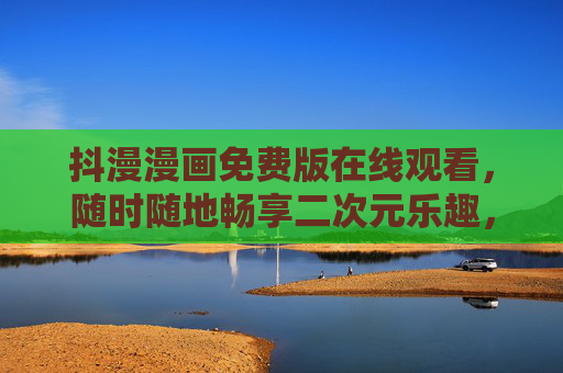 抖漫漫画免费版在线观看,随时随地畅享二次元乐趣,零门槛追更指南,抖漫漫画免费版,零门槛畅追二次元乐趣 抖漫漫画免费版在线观看,随时随地畅享二次元乐趣,零门槛追更指南,抖漫漫画免费版,零门槛畅追二次元乐趣