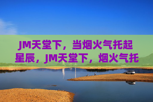 JM天堂下，当烟火气托起星辰，JM天堂下，烟火气托起星辰