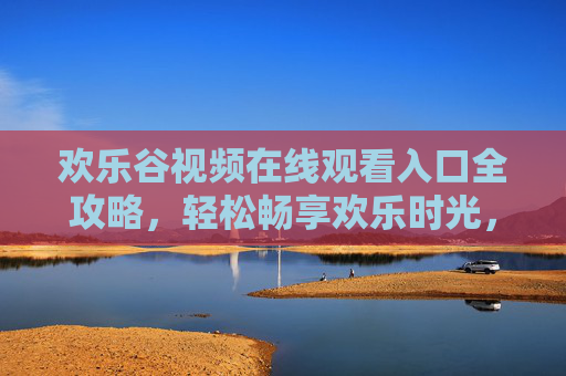 欢乐谷视频在线观看入口全攻略,轻松畅享欢乐时光,欢乐谷视频在线观看入口全攻略,畅享欢乐时光 欢乐谷视频在线观看入口全攻略,轻松畅享欢乐时光,欢乐谷视频在线观看入口全攻略,畅享欢乐时光