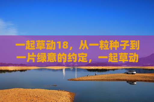 一起草动18,从一粒种子到一片绿意的约定,一起草动18,从一粒种子到一片绿意的约定 一起草动18,从一粒种子到一片绿意的约定,一起草动18,从一粒种子到一片绿意的约定