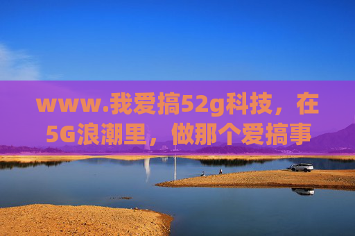 www.我爱搞52g科技,在5G浪潮里,做那个爱搞事的科技追光者 www.我爱搞52g科技,在5G浪潮里,做那个爱搞事的科技追光者