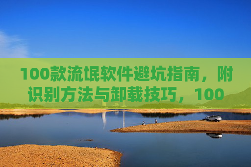 100款流氓软件避坑指南,附识别方法与卸载技巧,100款流氓软件避坑指南,识别方法与卸载技巧 100款流氓软件避坑指南,附识别方法与卸载技巧,100款流氓软件避坑指南,识别方法与卸载技巧