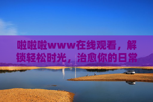 啦啦啦www在线观看,解锁轻松时光,治愈你的日常小情绪,轻松时光治愈,在线观看解锁日常小情绪 啦啦啦www在线观看,解锁轻松时光,治愈你的日常小情绪,轻松时光治愈,在线观看解锁日常小情绪