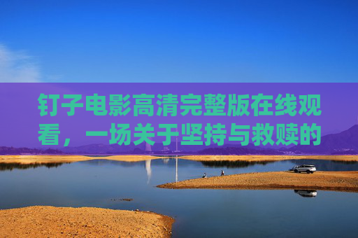 钉子电影高清完整版在线观看,一场关于坚持与救赎的深度之旅,钉子高清在线观看,坚持与救赎的深度之旅 钉子电影高清完整版在线观看,一场关于坚持与救赎的深度之旅,钉子高清在线观看,坚持与救赎的深度之旅
