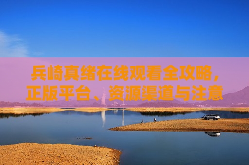 兵崎真绪在线观看全攻略,正版平台、资源渠道与注意事项,兵崎真绪在线观看全攻略,正版平台、资源渠道与注意事项 兵崎真绪在线观看全攻略,正版平台、资源渠道与注意事项,兵崎真绪在线观看全攻略,正版平台、资源渠道与注意事项