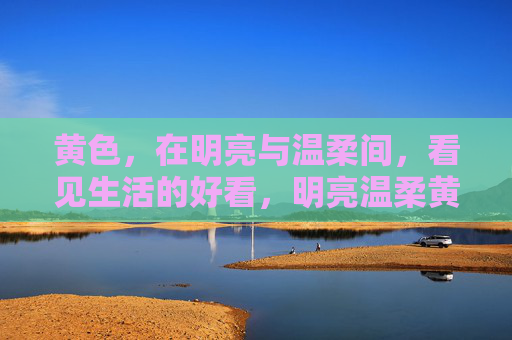 黄色,在明亮与温柔间,看见生活的好看,明亮温柔黄,生活皆好看 黄色,在明亮与温柔间,看见生活的好看,明亮温柔黄,生活皆好看