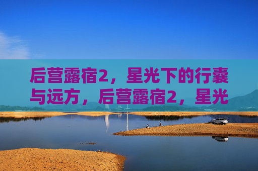 后营露宿2,星光下的行囊与远方,后营露宿2,星光下的行囊与远方 后营露宿2,星光下的行囊与远方,后营露宿2,星光下的行囊与远方