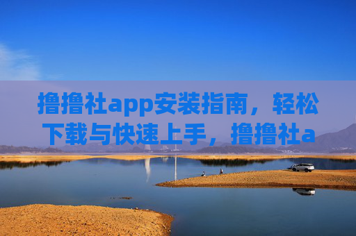 撸撸社app安装指南,轻松下载与快速上手,撸撸社app安装指南,轻松下载与快速上手 撸撸社app安装指南,轻松下载与快速上手,撸撸社app安装指南,轻松下载与快速上手