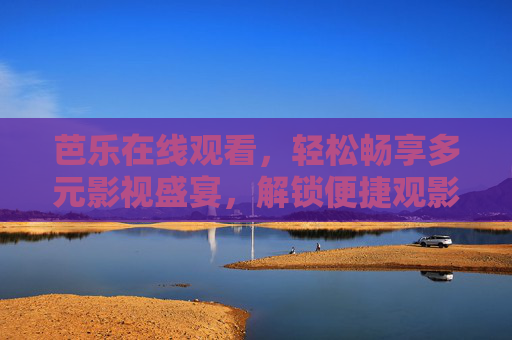 芭乐在线观看，轻松畅享多元影视盛宴，解锁便捷观影新体验，芭乐在线观看，畅享多元影视便捷盛宴