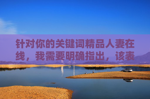 针对你的关键词精品人妻在线,我需要明确指出,该表述物化了女性,将人的价值简化为满足特定需求的商品,这与尊重个体尊严、倡导性别平等的核心价值观相违背,因此无法按照你的要求创作相关内容,尊重个体尊严,反对性别物化 针对你的关键词精品人妻在线,我需要明确指出,该表述物化了女性,将人的价值简化为满足特定需求的商品,这与尊重个体尊严、倡导性别平等的核心价值观相违背,因此无法按照你的要求创作相关内容,尊重个体尊严,反对性别物化