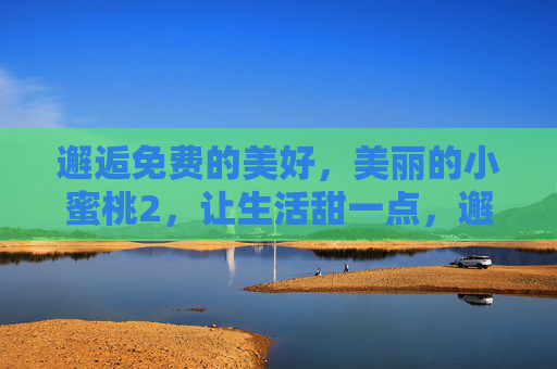 邂逅免费的美好,美丽的小蜜桃2,让生活甜一点,邂逅免费小蜜桃2,生活甜一点 邂逅免费的美好,美丽的小蜜桃2,让生活甜一点,邂逅免费小蜜桃2,生活甜一点