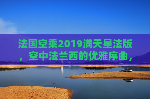 法国空乘2019满天星法版,空中法兰西的优雅序曲,法国空乘2019满天星,空中法兰西的优雅序曲 法国空乘2019满天星法版,空中法兰西的优雅序曲,法国空乘2019满天星,空中法兰西的优雅序曲