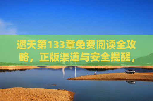 遮天第133章免费阅读全攻略，正版渠道与安全提醒，遮天第133章免费阅读全攻略，正版渠道与安全提醒