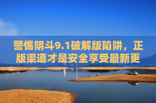 警惕阴斗9.1破解版陷阱,正版渠道才是安全享受最新更新的唯一途径,警惕阴斗9.1破解版陷阱,正版渠道是安全享受最新更新的唯一途径 警惕阴斗9.1破解版陷阱,正版渠道才是安全享受最新更新的唯一途径,警惕阴斗9.1破解版陷阱,正版渠道是安全享受最新更新的唯一途径