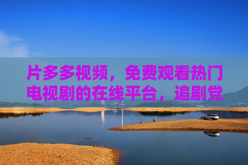 片多多视频,免费观看热门电视剧的在线平台,追剧党必备!片多多视频,免费观看热门电视剧,追剧党必备 片多多视频,免费观看热门电视剧的在线平台,追剧党必备!片多多视频,免费观看热门电视剧,追剧党必备
