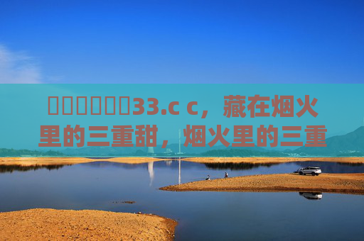 馃崏馃崏馃啋33.c c,藏在烟火里的三重甜,烟火里的三重甜 馃崏馃崏馃啋33.c c,藏在烟火里的三重甜,烟火里的三重甜