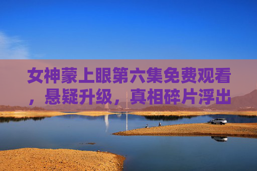 女神蒙上眼第六集免费观看,悬疑升级,真相碎片浮出水面,这一集千万别错过!女神蒙上眼第六集免费观看,悬疑升级真相碎片浮出水面,千万别错过! 女神蒙上眼第六集免费观看,悬疑升级,真相碎片浮出水面,这一集千万别错过!女神蒙上眼第六集免费观看,悬疑升级真相碎片浮出水面,千万别错过!