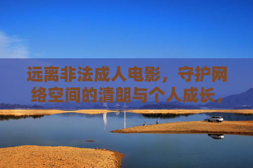 远离非法成人电影,守护网络空间的清朗与个人成长,远离非法成人电影,守护网络清朗,助力个人成长 远离非法成人电影,守护网络空间的清朗与个人成长,远离非法成人电影,守护网络清朗,助力个人成长