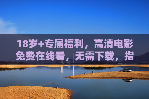 18岁+专属福利,高清电影免费在线看,无需下载,指尖直达大银幕!18岁+专属福利,高清电影免费在线看,无需下载指尖直达 18岁+专属福利,高清电影免费在线看,无需下载,指尖直达大银幕!18岁+专属福利,高清电影免费在线看,无需下载指尖直达