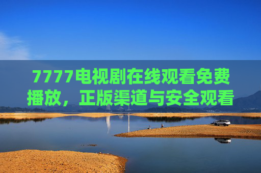 7777电视剧在线观看免费播放,正版渠道与安全观看指南,7777电视剧免费观看,正版渠道与安全指南 7777电视剧在线观看免费播放,正版渠道与安全观看指南,7777电视剧免费观看,正版渠道与安全指南