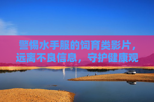 警惕水手服的饲育类影片，远离不良信息，守护健康观影环境，警惕水手服饲育类影片，守护健康观影环境
