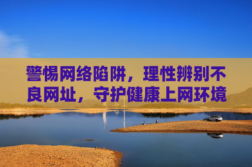 警惕网络陷阱,理性辨别不良网址,守护健康上网环境,警惕网络陷阱,理性辨别不良网址,守护健康上网环境 警惕网络陷阱,理性辨别不良网址,守护健康上网环境,警惕网络陷阱,理性辨别不良网址,守护健康上网环境