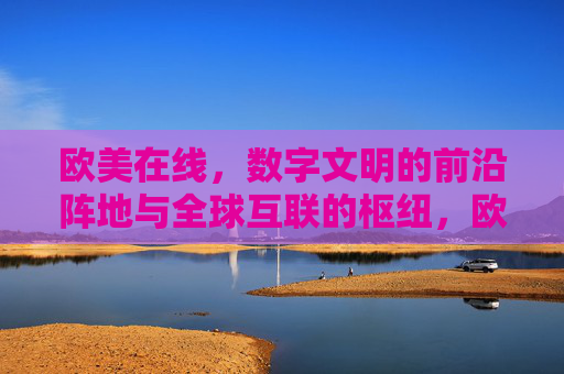 欧美在线,数字文明的前沿阵地与全球互联的枢纽,欧美在线,数字文明前沿与全球互联枢纽 欧美在线,数字文明的前沿阵地与全球互联的枢纽,欧美在线,数字文明前沿与全球互联枢纽