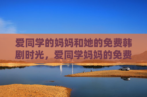 爱同学的妈妈和她的免费韩剧时光，爱同学妈妈的免费韩剧时光
