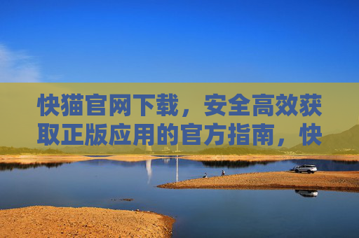 快猫官网下载,安全高效获取正版应用的官方指南,快猫官网下载指南,安全高效获取正版应用 快猫官网下载,安全高效获取正版应用的官方指南,快猫官网下载指南,安全高效获取正版应用