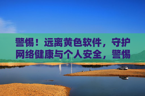警惕！远离黄色软件，守护网络健康与个人安全，警惕黄色软件，守护网络健康与个人安全