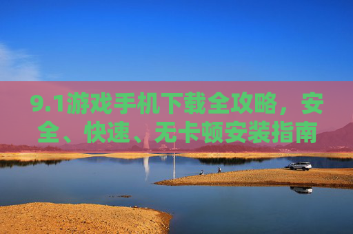 9.1游戏手机下载全攻略，安全、快速、无卡顿安装指南，1游戏手机下载全攻略，安全快速无卡顿安装