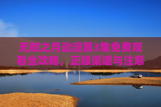 无颜之月动漫第3集免费观看全攻略,正版渠道与注意事项解析,无颜之月动漫第3集免费观看全攻略,正版渠道与注意事项 无颜之月动漫第3集免费观看全攻略,正版渠道与注意事项解析,无颜之月动漫第3集免费观看全攻略,正版渠道与注意事项