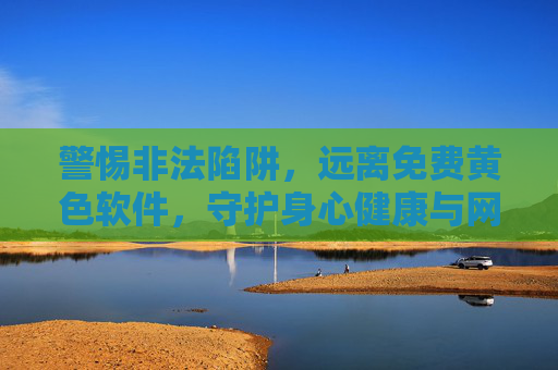 警惕非法陷阱，远离免费黄色软件，守护身心健康与网络安全，警惕免费黄色软件非法陷阱，守护身心健康与网络安全
