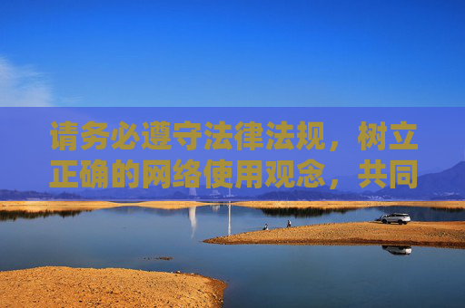 请务必遵守法律法规，树立正确的网络使用观念，共同营造清朗网络空间，法治引领网络文明 共创清朗网络空间