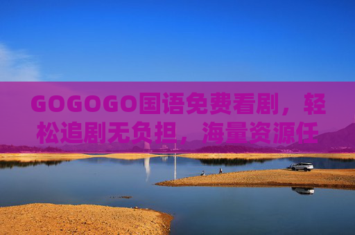 GOGOGO国语免费看剧,轻松追剧无负担,海量资源任你选,GOGOGO国语免费看剧,轻松无负担,海量资源任你选 GOGOGO国语免费看剧,轻松追剧无负担,海量资源任你选,GOGOGO国语免费看剧,轻松无负担,海量资源任你选