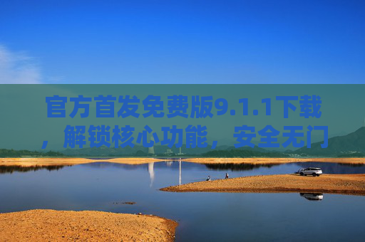 官方首发免费版9.1.1下载,解锁核心功能,安全无门槛体验高效工具,官方免费版9.1.1解锁核心功能 安全高效工具 官方首发免费版9.1.1下载,解锁核心功能,安全无门槛体验高效工具,官方免费版9.1.1解锁核心功能 安全高效工具