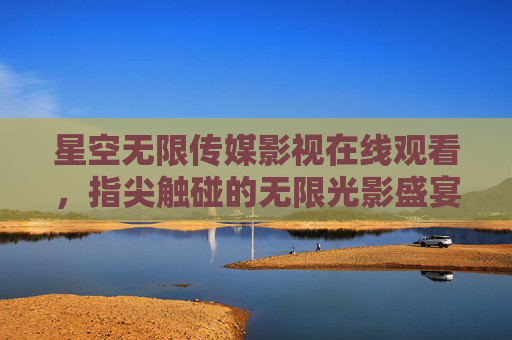 星空无限传媒影视在线观看,指尖触碰的无限光影盛宴,指尖触碰的星空光影盛宴 星空无限传媒影视在线观看,指尖触碰的无限光影盛宴,指尖触碰的星空光影盛宴