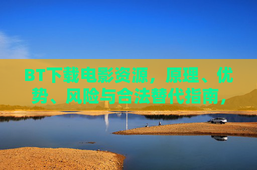 BT下载电影资源,原理、优势、风险与合法替代指南,BT下载电影资源,原理、优势、风险与合法替代指南 BT下载电影资源,原理、优势、风险与合法替代指南,BT下载电影资源,原理、优势、风险与合法替代指南