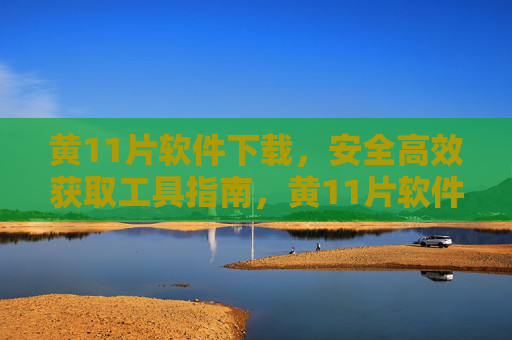 黄11片软件下载,安全高效获取工具指南,黄11片软件安全高效下载指南 黄11片软件下载,安全高效获取工具指南,黄11片软件安全高效下载指南