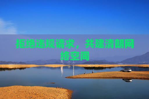 拒绝违规请求,共建清朗网络空间 拒绝违规请求,共建清朗网络空间
