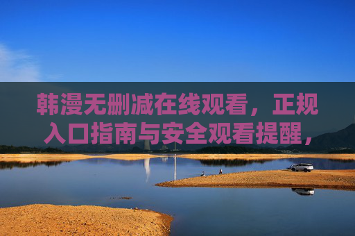 韩漫无删减在线观看,正规入口指南与安全观看提醒,韩漫无删减观看,正规入口指南与安全提醒 韩漫无删减在线观看,正规入口指南与安全观看提醒,韩漫无删减观看,正规入口指南与安全提醒